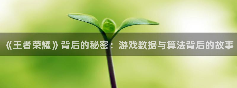 天美娱乐注册开户：《王者荣耀》背后的秘密：游戏数据与算法背后