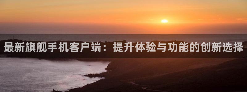 天美娱乐登陆地址：最新旗舰手机客户端：提升体验与功能的创新选