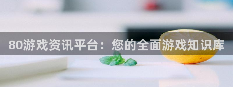 天美娱乐怎么注册：80游戏资讯平台：您的全面游戏知识库