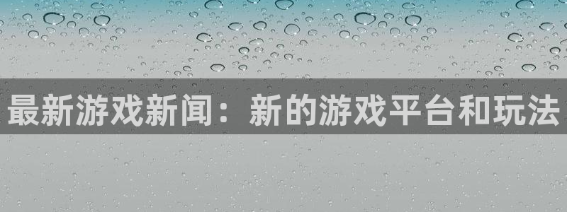 天美娱乐官网：最新游戏新闻：新的游戏平台和玩法