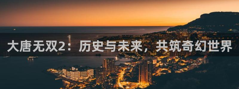 天美娱乐的意思：大唐无双2：历史与未来，共筑奇幻世界