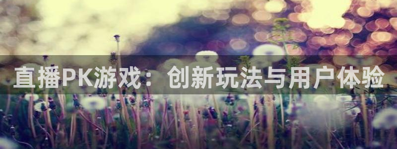 天美娱乐2首页登录：直播PK游戏：创新玩法与用户体验