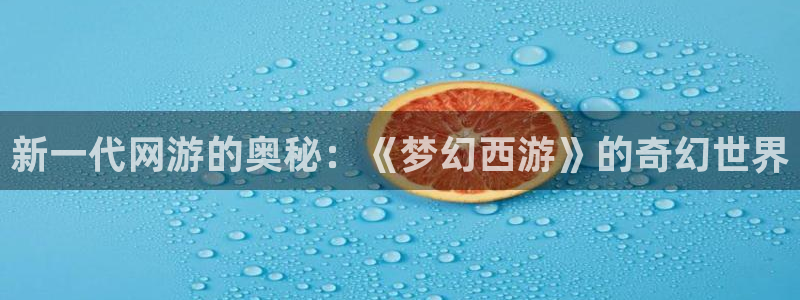 天美娱乐注册网站：新一代网游的奥秘：《梦幻西游》的奇幻世界